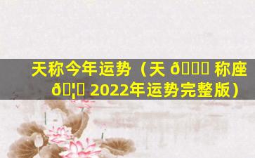 天称今年运势（天 🐅 称座 🦋 2022年运势完整版）